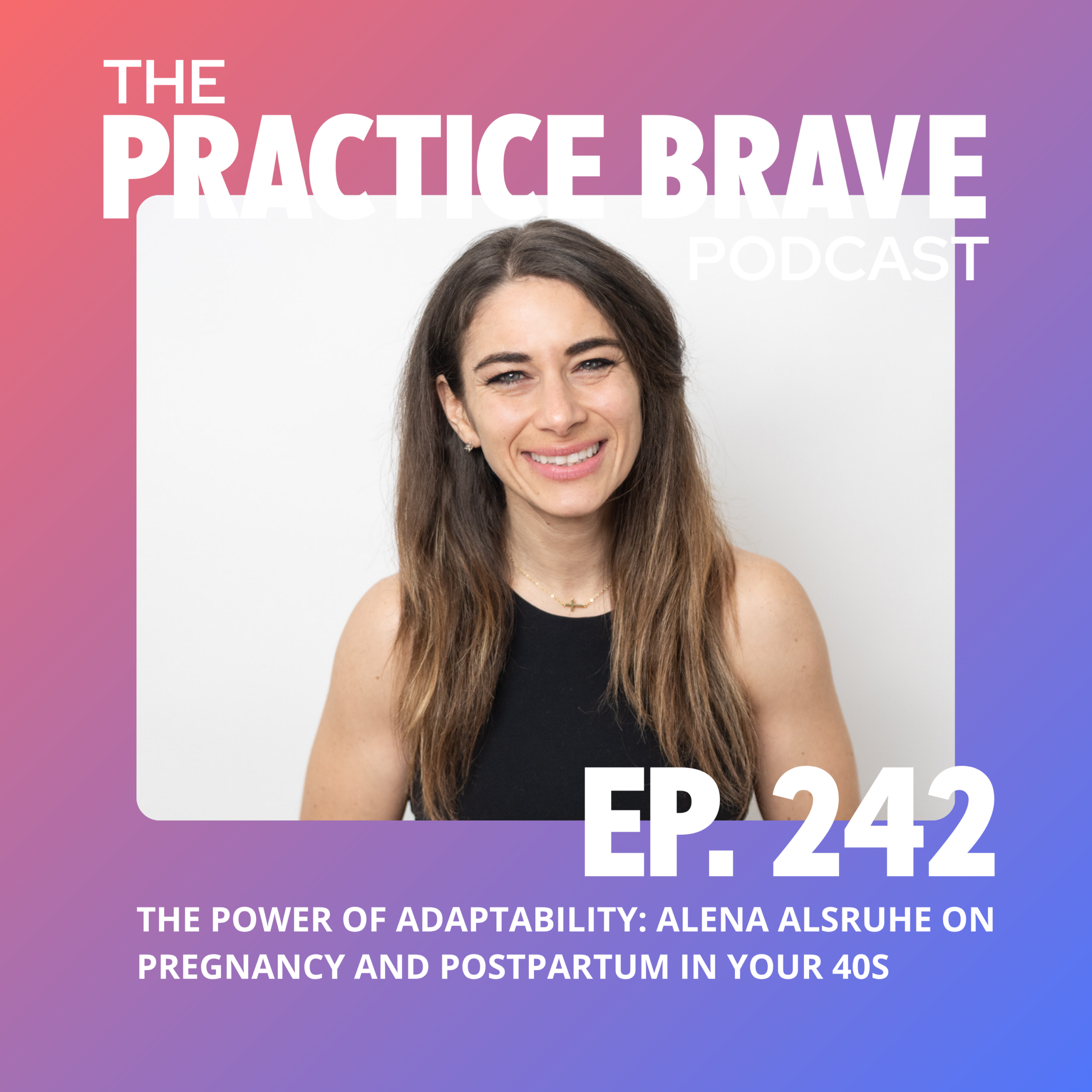 242: The Power of Adaptability: Alena Alsruhe on Pregnancy and Postpartum in Your 40s - Brianna Battles Practice Brave Podcast